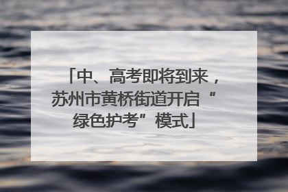 中、高考即将到来，苏州市黄桥街道开启“绿色护考”模式