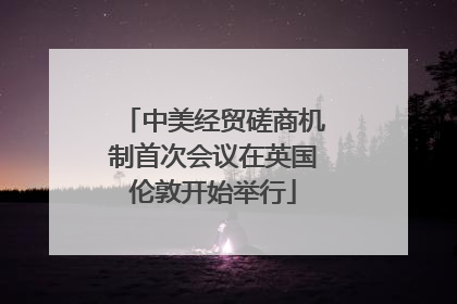 中美经贸磋商机制首次会议在英国伦敦开始举行