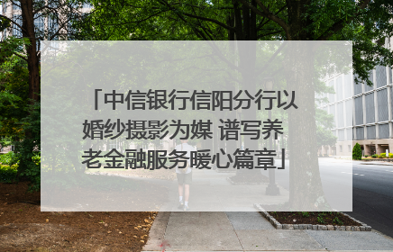 中信银行信阳分行以婚纱摄影为媒 谱写养老金融服务暖心篇章