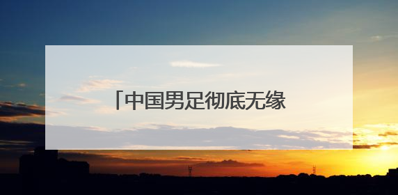 中国男足彻底无缘2026世界杯