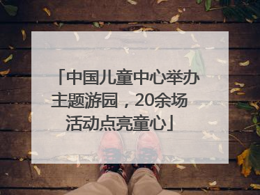 中国儿童中心举办主题游园，20余场活动点亮童心