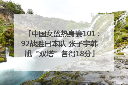 中国女篮热身赛101∶92战胜日本队 张子宇韩旭“双塔”各得18分