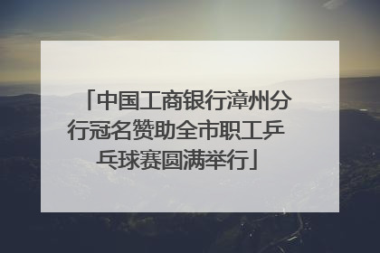 中国工商银行漳州分行冠名赞助全市职工乒乓球赛圆满举行