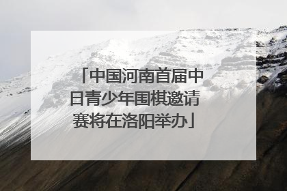中国河南首届中日青少年围棋邀请赛将在洛阳举办