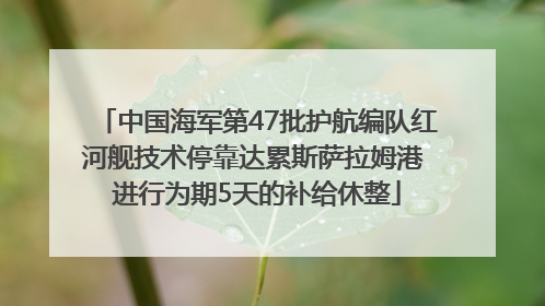 中国海军第47批护航编队红河舰技术停靠达累斯萨拉姆港 进行为期5天的补给休整