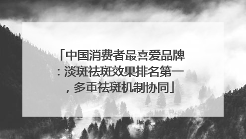中国消费者最喜爱品牌：淡斑祛斑效果排名第一，多重祛斑机制协同