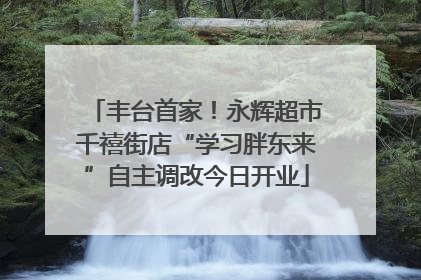 丰台首家！永辉超市千禧街店“学习胖东来”自主调改今日开业