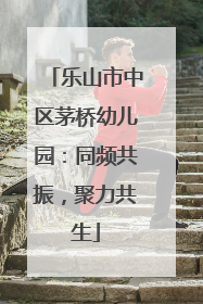 乐山市中区茅桥幼儿园：同频共振，聚力共生