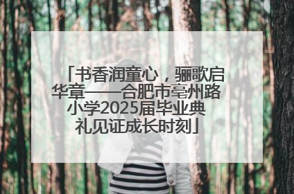 书香润童心，骊歌启华章——合肥市亳州路小学2025届毕业典礼见证成长时刻