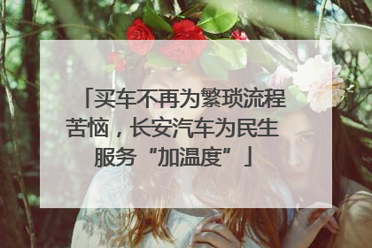 买车不再为繁琐流程苦恼，长安汽车为民生服务“加温度”