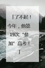 了不起！今年，他第19次“参加”高考！