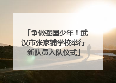 争做强国少年！武汉市张家铺学校举行新队员入队仪式