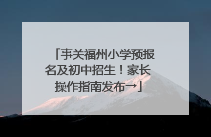 事关福州小学预报名及初中招生！家长操作指南发布→