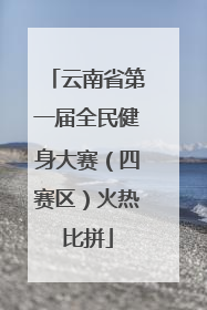 云南省第一届全民健身大赛（四赛区）火热比拼