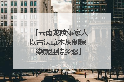 云南龙陵傣家人以古法草木灰制粽 染就独特乡愁