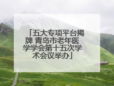 五大专项平台揭牌 青岛市老年医学学会第十五次学术会议举办