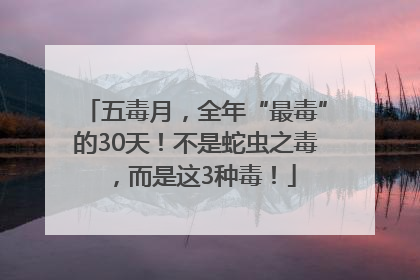 五毒月，全年“最毒”的30天！不是蛇虫之毒，而是这3种毒！