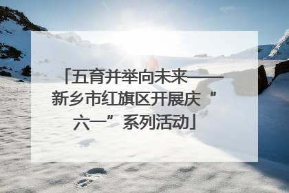 五育并举向未来——新乡市红旗区开展庆“六一”系列活动