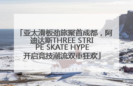 亚太滑板劲旅聚首成都，阿迪达斯THREE STRIPE SKATE HYPE开启竞技潮流双重狂欢