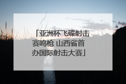 亚洲杯飞碟射击赛鸣枪 山西省首办国际射击大赛