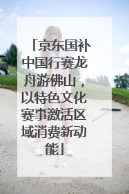 京东国补中国行赛龙舟游佛山，以特色文化赛事激活区域消费新动能