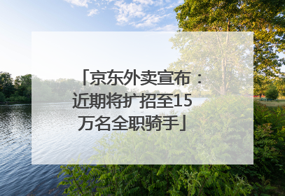 京东外卖宣布：近期将扩招至15万名全职骑手