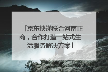 京东快递联合河南正商，合作打造一站式生活服务解决方案