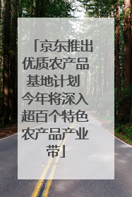 京东推出优质农产品基地计划 今年将深入超百个特色农产品产业带