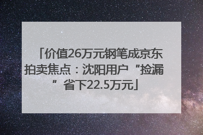 价值26万元钢笔成京东拍卖焦点：沈阳用户“捡漏”省下22.5万元