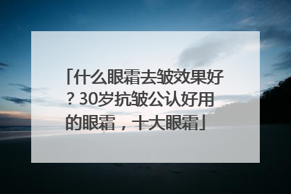 什么眼霜去皱效果好？30岁抗皱公认好用的眼霜，十大眼霜
