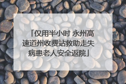 仅用半小时 永州高速道州收费站救助走失病患老人安全返院