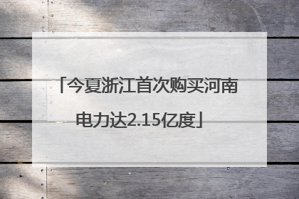 今夏浙江首次购买河南电力达2.15亿度