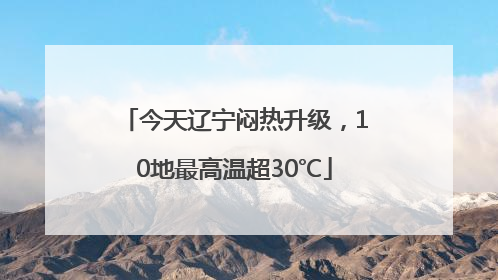 今天辽宁闷热升级，10地最高温超30℃