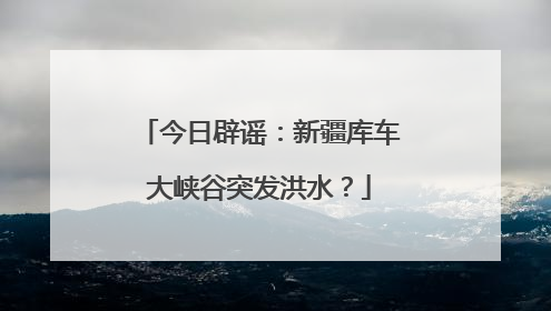 今日辟谣：新疆库车大峡谷突发洪水？