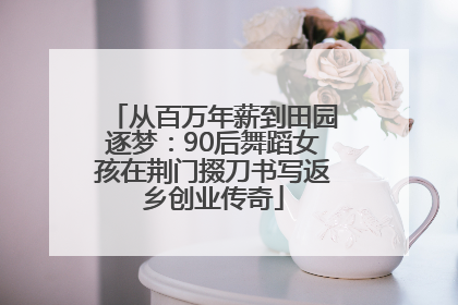 从百万年薪到田园逐梦：90后舞蹈女孩在荆门掇刀书写返乡创业传奇