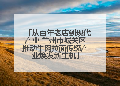 从百年老店到现代产业 兰州市城关区推动牛肉拉面传统产业焕发新生机