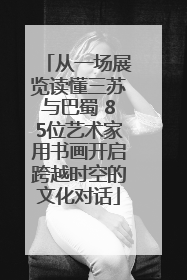 从一场展览读懂三苏与巴蜀 85位艺术家用书画开启跨越时空的文化对话