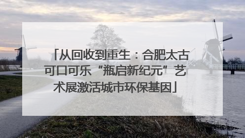 从回收到重生：合肥太古可口可乐“瓶启新纪元”艺术展激活城市环保基因