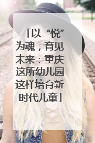 以“悦”为魂，育见未来：重庆这所幼儿园这样培育新时代儿童