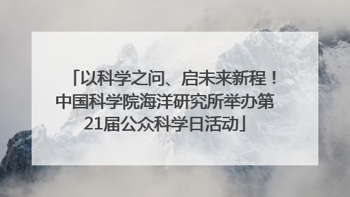 以科学之问、启未来新程！中国科学院海洋研究所举办第21届公众科学日活动