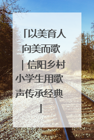 以美育人 向美而歌｜信阳乡村小学生用歌声传承经典
