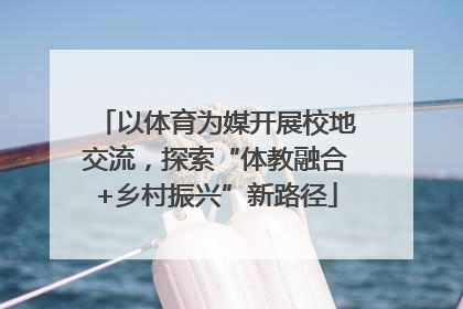 以体育为媒开展校地交流，探索“体教融合+乡村振兴”新路径
