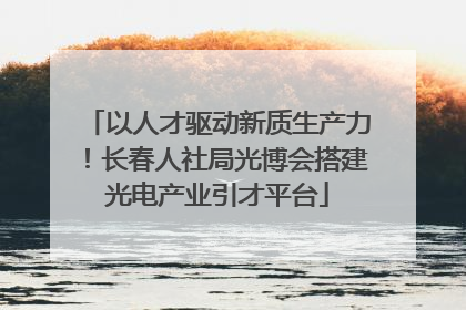 以人才驱动新质生产力！长春人社局光博会搭建光电产业引才平台