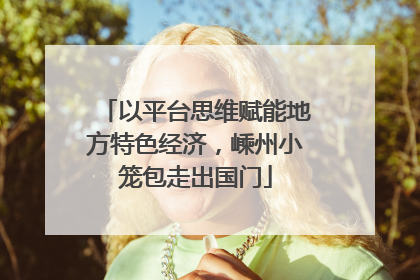 以平台思维赋能地方特色经济，嵊州小笼包走出国门
