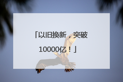 以旧换新，突破10000亿！