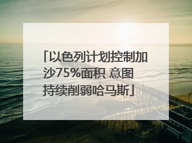 以色列计划控制加沙75%面积 意图持续削弱哈马斯