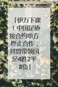伊万下课！中国足协按合约单方终止合作，其曾带领国足4胜2平8负