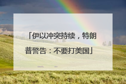 伊以冲突持续，特朗普警告：不要打美国