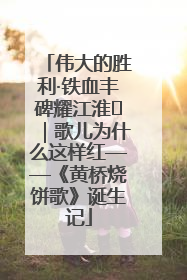 伟大的胜利·铁血丰碑耀江淮⑫｜歌儿为什么这样红——《黄桥烧饼歌》诞生记