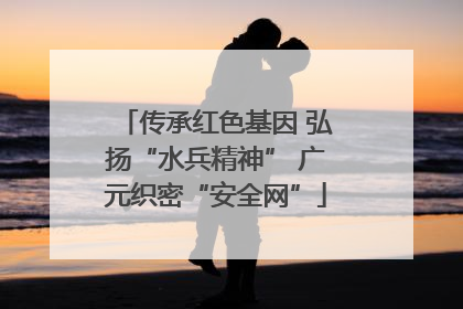 传承红色基因 弘扬“水兵精神” 广元织密“安全网”